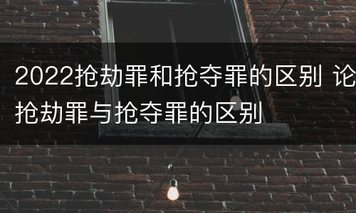 2022抢劫罪和抢夺罪的区别 论抢劫罪与抢夺罪的区别