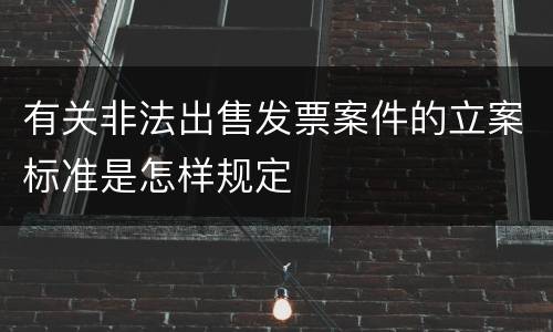 有关非法出售发票案件的立案标准是怎样规定