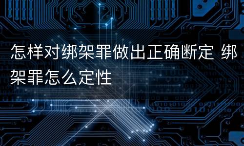 怎样对绑架罪做出正确断定 绑架罪怎么定性