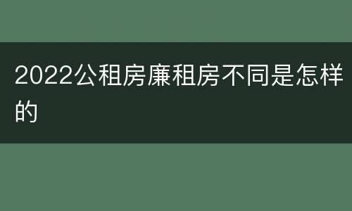 2022公租房廉租房不同是怎样的