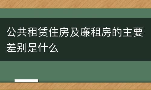 公共租赁住房及廉租房的主要差别是什么