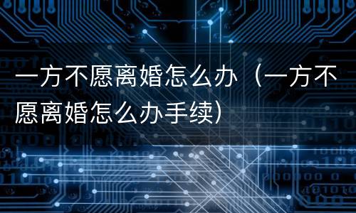 一方不愿离婚怎么办（一方不愿离婚怎么办手续）