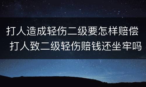 打人造成轻伤二级要怎样赔偿 打人致二级轻伤赔钱还坐牢吗