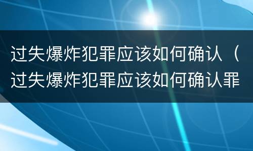 过失爆炸犯罪应该如何确认（过失爆炸犯罪应该如何确认罪名）