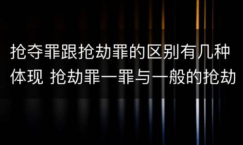 抢夺罪跟抢劫罪的区别有几种体现 抢劫罪一罪与一般的抢劫罪区别