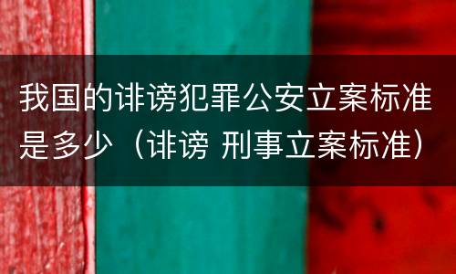 我国的诽谤犯罪公安立案标准是多少（诽谤 刑事立案标准）