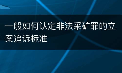 一般如何认定非法采矿罪的立案追诉标准