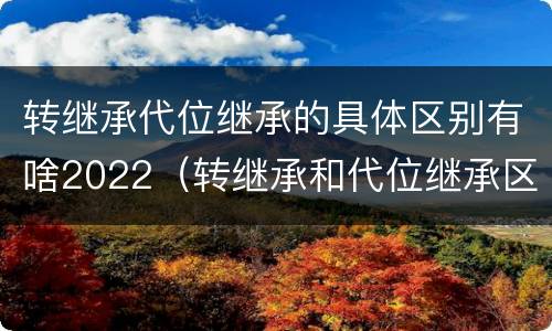 转继承代位继承的具体区别有啥2022（转继承和代位继承区别）