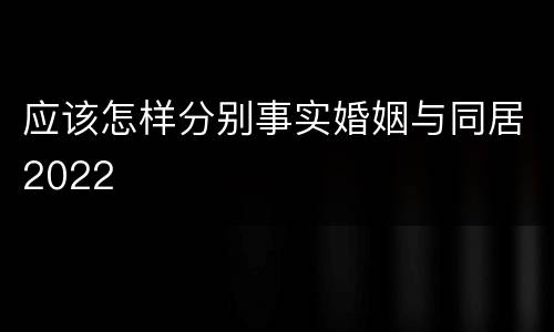 应该怎样分别事实婚姻与同居2022