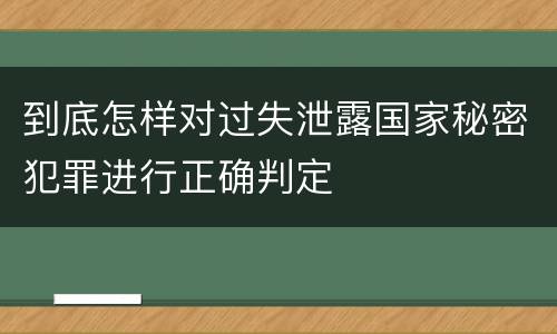 到底怎样对过失泄露国家秘密犯罪进行正确判定
