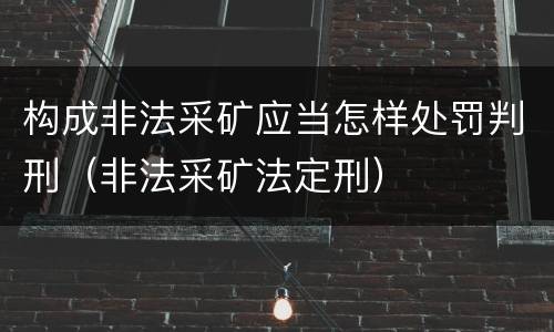 构成非法采矿应当怎样处罚判刑（非法采矿法定刑）