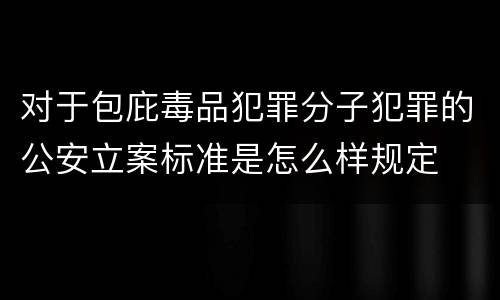 对于包庇毒品犯罪分子犯罪的公安立案标准是怎么样规定