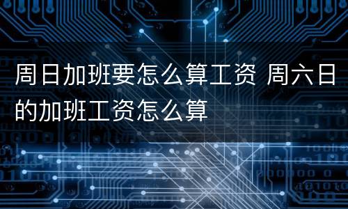 周日加班要怎么算工资 周六日的加班工资怎么算