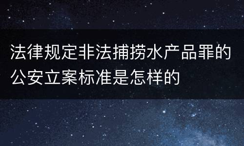 法律规定非法捕捞水产品罪的公安立案标准是怎样的