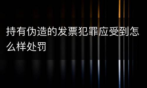 持有伪造的发票犯罪应受到怎么样处罚