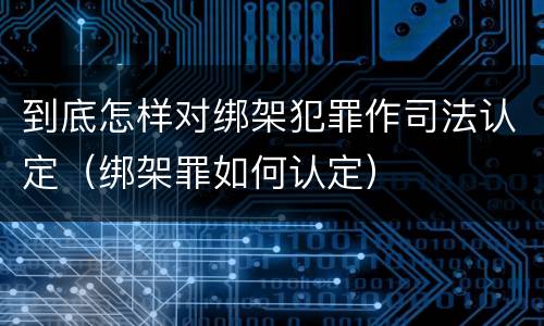到底怎样对绑架犯罪作司法认定（绑架罪如何认定）