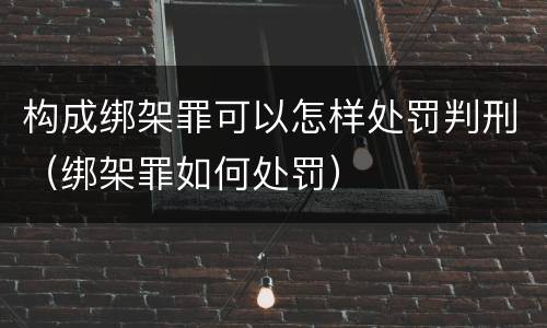 构成绑架罪可以怎样处罚判刑（绑架罪如何处罚）