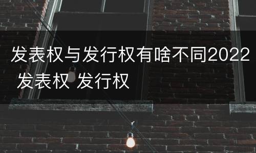 发表权与发行权有啥不同2022 发表权 发行权