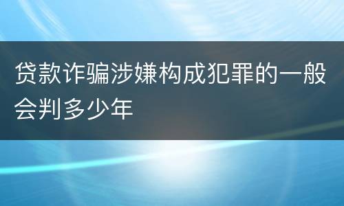 贷款诈骗涉嫌构成犯罪的一般会判多少年