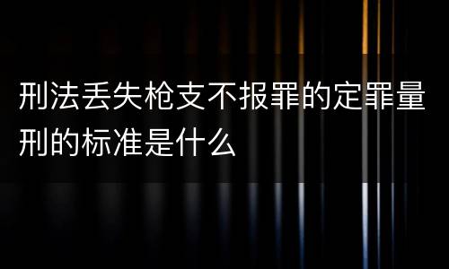 刑法丢失枪支不报罪的定罪量刑的标准是什么