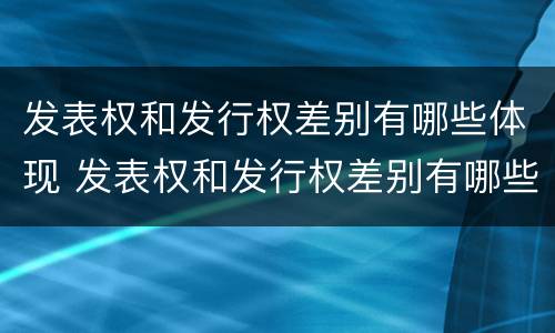 发表权和发行权差别有哪些体现 发表权和发行权差别有哪些体现形式