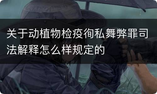 关于动植物检疫徇私舞弊罪司法解释怎么样规定的