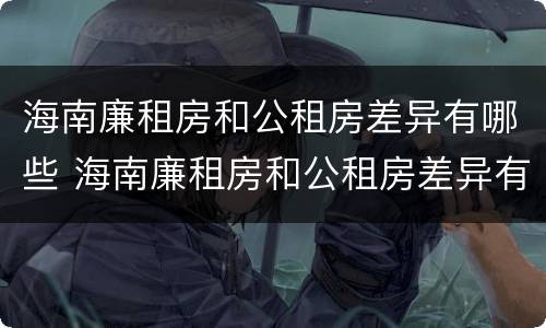 海南廉租房和公租房差异有哪些 海南廉租房和公租房差异有哪些地方