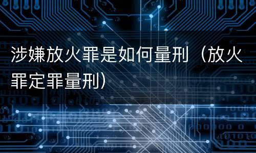 涉嫌放火罪是如何量刑（放火罪定罪量刑）