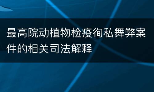 最高院动植物检疫徇私舞弊案件的相关司法解释
