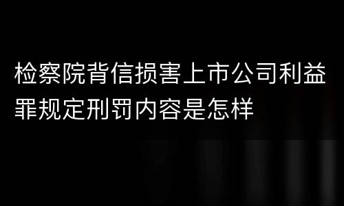 检察院背信损害上市公司利益罪规定刑罚内容是怎样