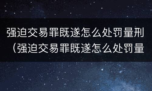 强迫交易罪既遂怎么处罚量刑（强迫交易罪既遂怎么处罚量刑）