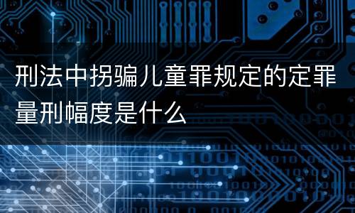 刑法中拐骗儿童罪规定的定罪量刑幅度是什么