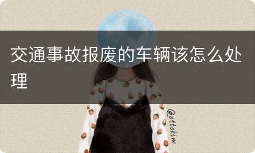 交通事故报废的车辆该怎么处理