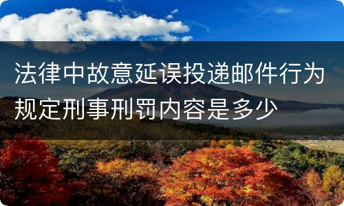 法律中故意延误投递邮件行为规定刑事刑罚内容是多少