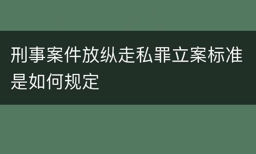 刑事案件放纵走私罪立案标准是如何规定