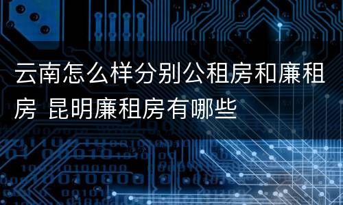 云南怎么样分别公租房和廉租房 昆明廉租房有哪些