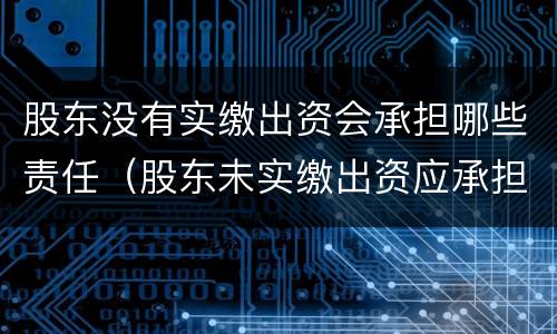 股东没有实缴出资会承担哪些责任（股东未实缴出资应承担的责任）