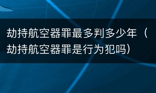 劫持航空器罪最多判多少年（劫持航空器罪是行为犯吗）