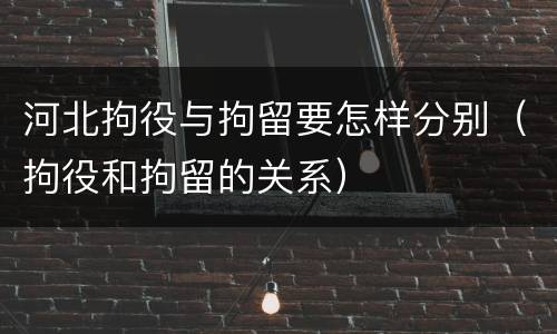 河北拘役与拘留要怎样分别（拘役和拘留的关系）