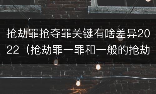 抢劫罪抢夺罪关键有啥差异2022（抢劫罪一罪和一般的抢劫罪）
