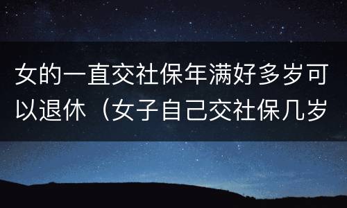 女的一直交社保年满好多岁可以退休（女子自己交社保几岁能退休）