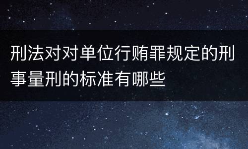 刑法对对单位行贿罪规定的刑事量刑的标准有哪些