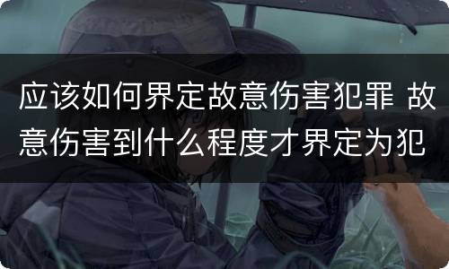 应该如何界定故意伤害犯罪 故意伤害到什么程度才界定为犯罪?