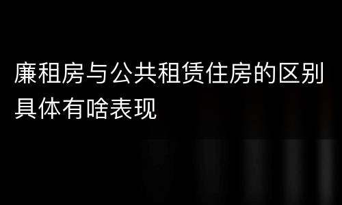廉租房与公共租赁住房的区别具体有啥表现