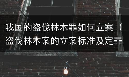 我国的盗伐林木罪如何立案（盗伐林木案的立案标准及定罪与量刑）