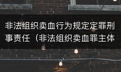 非法组织卖血行为规定定罪刑事责任（非法组织卖血罪主体）