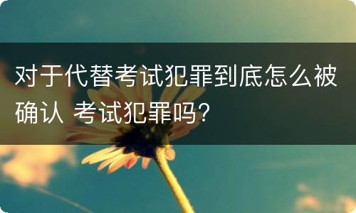 对于代替考试犯罪到底怎么被确认 考试犯罪吗?