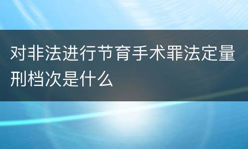 对非法进行节育手术罪法定量刑档次是什么