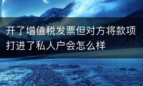 开了增值税发票但对方将款项打进了私人户会怎么样