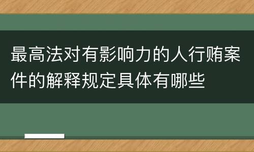 最高法对有影响力的人行贿案件的解释规定具体有哪些